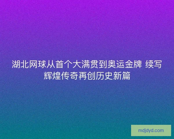 湖北网球从首个大满贯到奥运金牌 续写辉煌传奇再创历史新篇