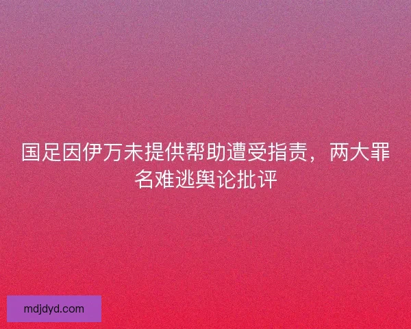 国足因伊万未提供帮助遭受指责,两大罪名难逃舆论批评 国足因伊万未提供帮助遭受指责,两大罪名难逃舆论批评