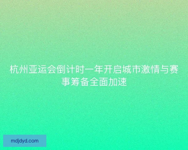 杭州亚运会倒计时一年开启城市激情与赛事筹备全面加速