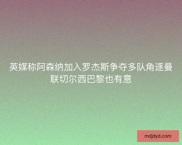 英媒称阿森纳加入罗杰斯争夺多队角逐曼联切尔西巴黎也有意