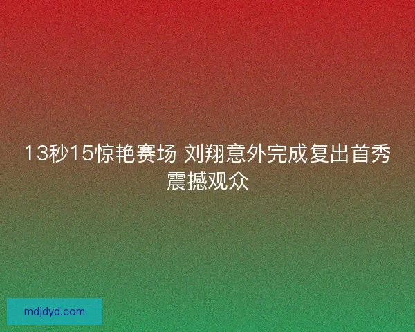 13秒15惊艳赛场 刘翔意外完成复出首秀震撼观众