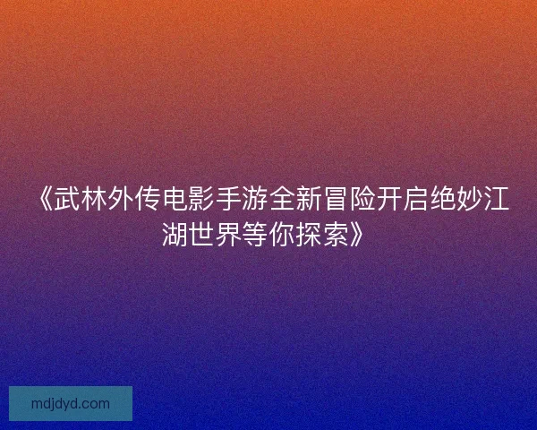《武林外传电影手游全新冒险开启绝妙江湖世界等你探索》 《武林外传电影手游全新冒险开启绝妙江湖世界等你探索》