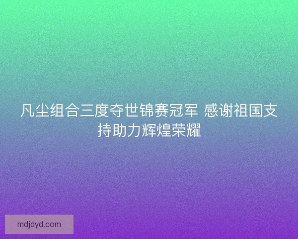 凡尘组合三度夺世锦赛冠军 感谢祖国支持助力辉煌荣耀 凡尘组合三度夺世锦赛冠军 感谢祖国支持助力辉煌荣耀