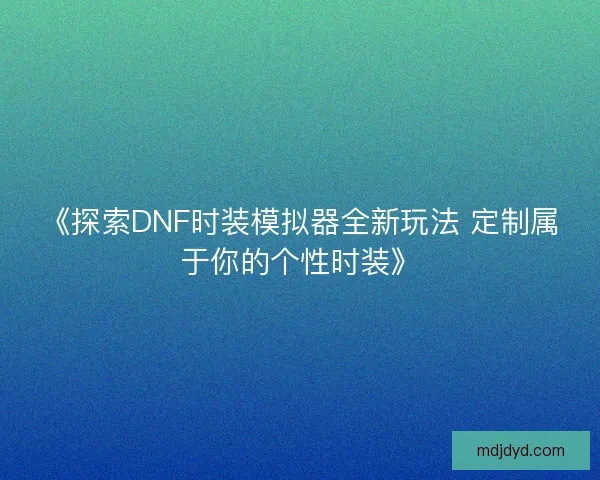 《探索DNF时装模拟器全新玩法 定制属于你的个性时装》 《探索DNF时装模拟器全新玩法 定制属于你的个性时装》