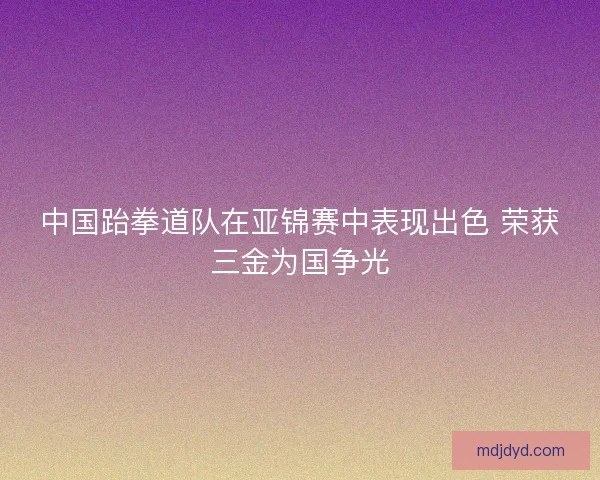 中国跆拳道队在亚锦赛中表现出色 荣获三金为国争光 中国跆拳道队在亚锦赛中表现出色 荣获三金为国争光