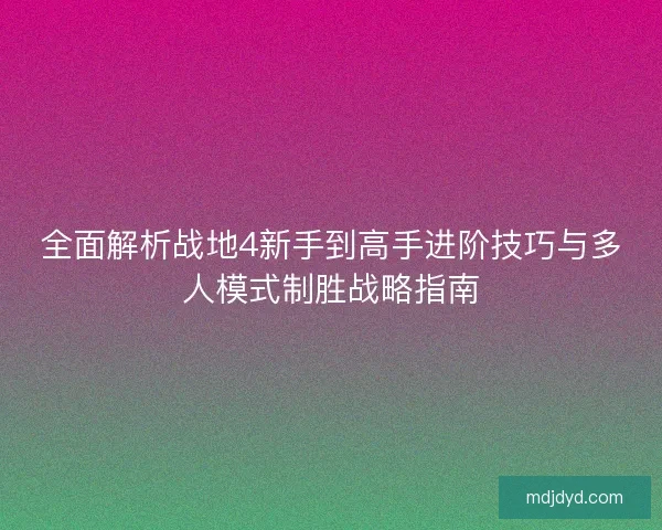 全面解析战地4新手到高手进阶技巧与多人模式制胜战略指南 全面解析战地4新手到高手进阶技巧与多人模式制胜战略指南