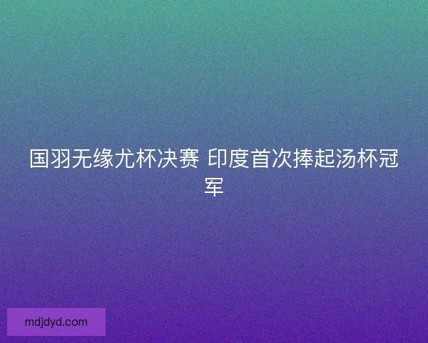 国羽无缘尤杯决赛 印度首次捧起汤杯冠军 国羽无缘尤杯决赛 印度首次捧起汤杯冠军