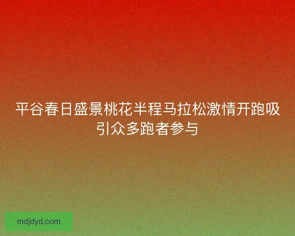 平谷春日盛景桃花半程马拉松激情开跑吸引众多跑者参与