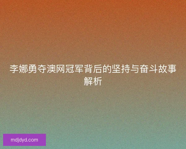 李娜勇夺澳网冠军背后的坚持与奋斗故事解析 李娜勇夺澳网冠军背后的坚持与奋斗故事解析