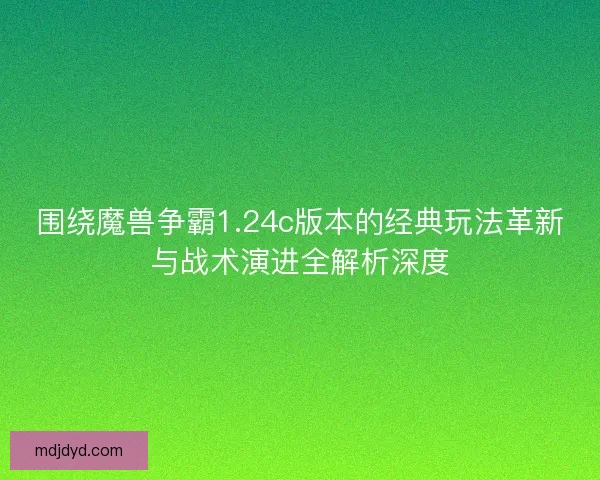 围绕魔兽争霸1.24c版本的经典玩法革新与战术演进全解析深度
