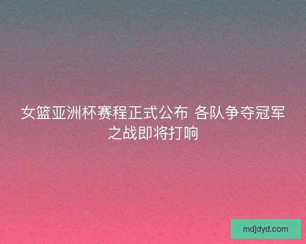 女篮亚洲杯赛程正式公布 各队争夺冠军之战即将打响